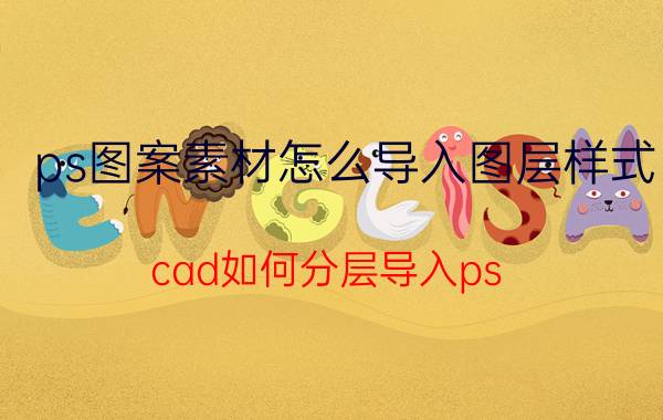 ps图案素材怎么导入图层样式 cad如何分层导入ps？